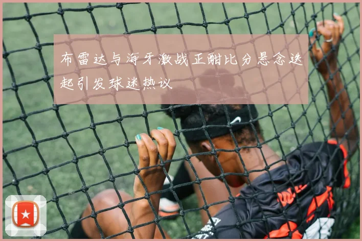 布雷达与海牙激战正酣比分悬念迭起引发球迷热议