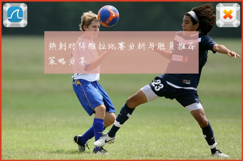 热刺对阵维拉比赛分析与胜负推荐策略分享