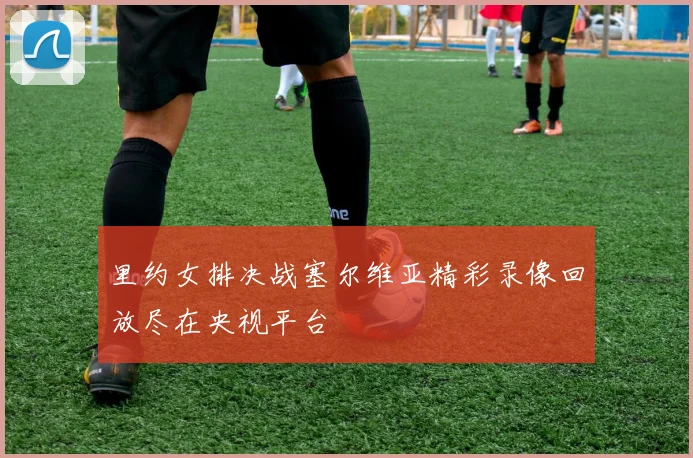 里约女排决战塞尔维亚精彩录像回放尽在央视平台