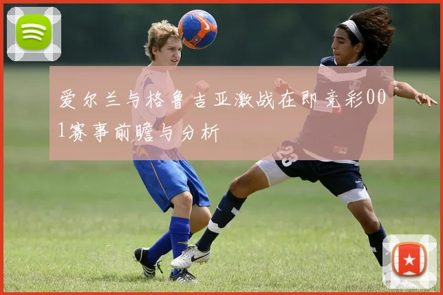 爱尔兰与格鲁吉亚激战在即竞彩001赛事前瞻与分析