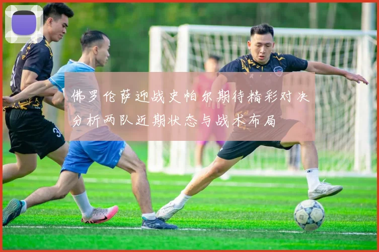 佛罗伦萨迎战史帕尔期待精彩对决分析两队近期状态与战术布局