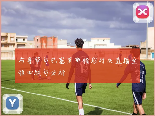 布鲁萨与巴塞罗那精彩对决直播全程回顾与分析