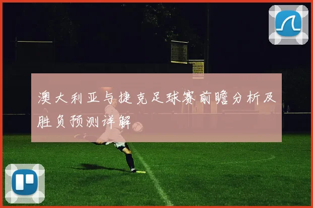 澳大利亚与捷克足球赛前瞻分析及胜负预测详解